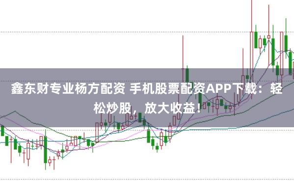 鑫东财专业杨方配资 手机股票配资APP下载：轻松炒股，放大收益！