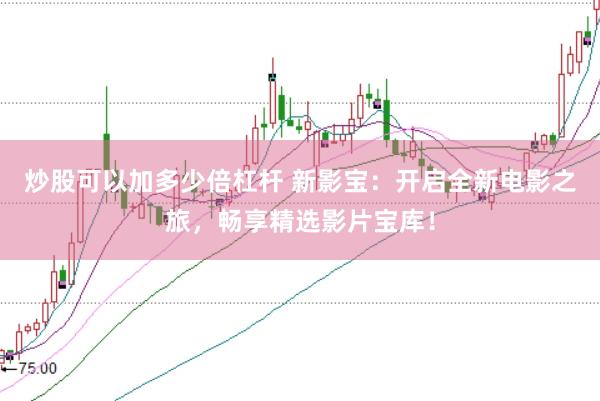 炒股可以加多少倍杠杆 新影宝：开启全新电影之旅，畅享精选影片宝库！
