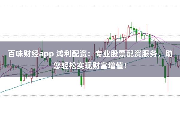百味财经app 鸿利配资：专业股票配资服务，助您轻松实现财富增值！