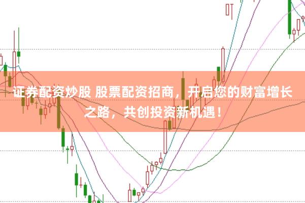证券配资炒股 股票配资招商，开启您的财富增长之路，共创投资新机遇！