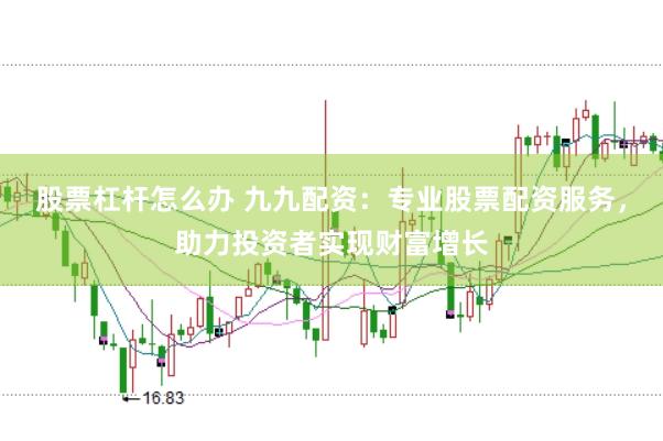 股票杠杆怎么办 九九配资：专业股票配资服务，助力投资者实现财富增长