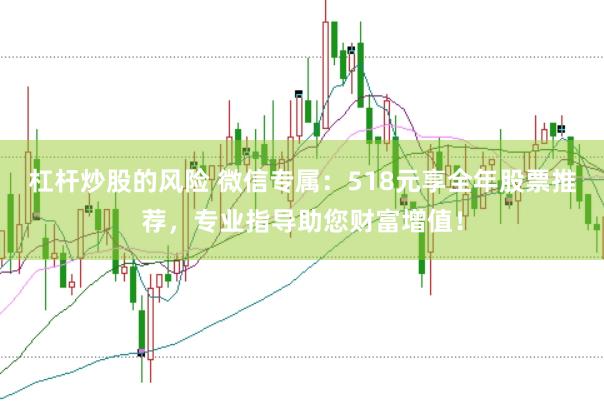 杠杆炒股的风险 微信专属：518元享全年股票推荐，专业指导助您财富增值！