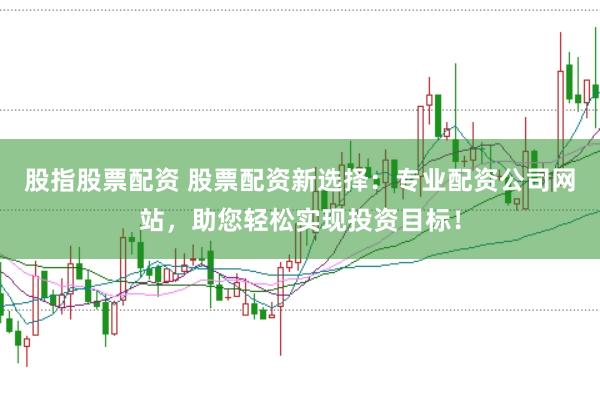 股指股票配资 股票配资新选择：专业配资公司网站，助您轻松实现投资目标！
