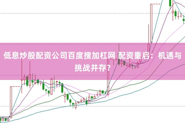 低息炒股配资公司百度搜加杠网 配资重启：机遇与挑战并存？