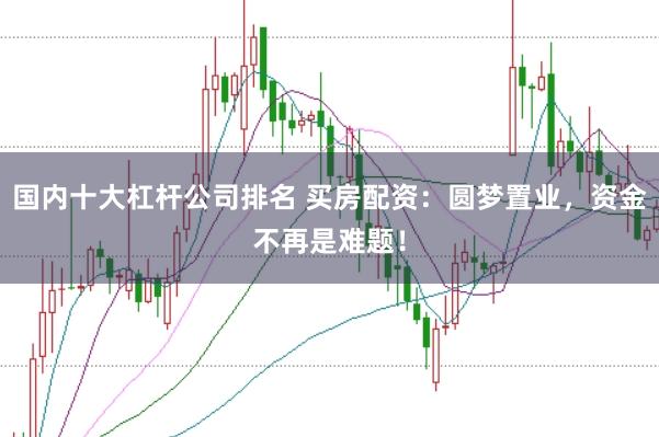 国内十大杠杆公司排名 买房配资：圆梦置业，资金不再是难题！