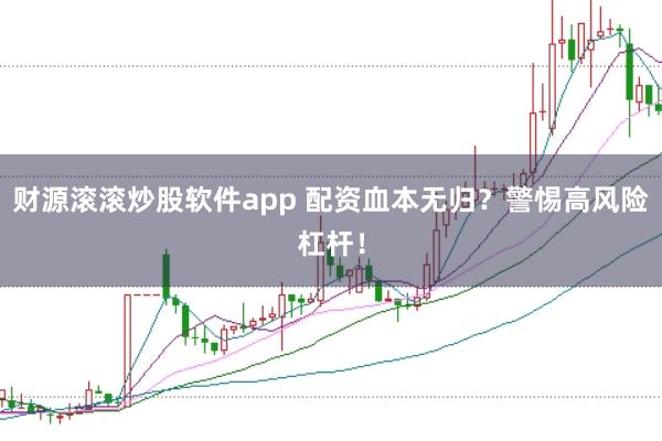 财源滚滚炒股软件app 配资血本无归？警惕高风险杠杆！