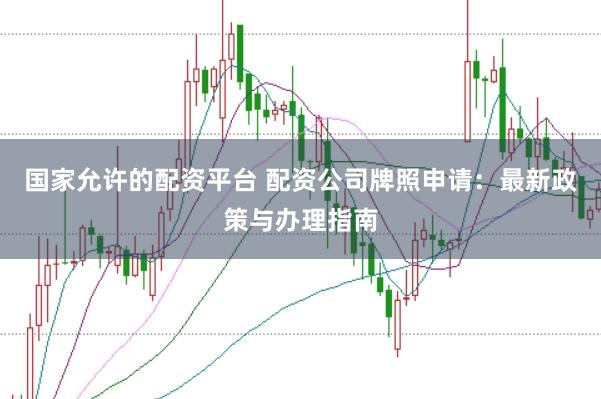 国家允许的配资平台 配资公司牌照申请：最新政策与办理指南