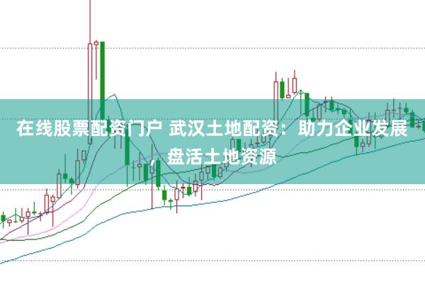 在线股票配资门户 武汉土地配资：助力企业发展，盘活土地资源