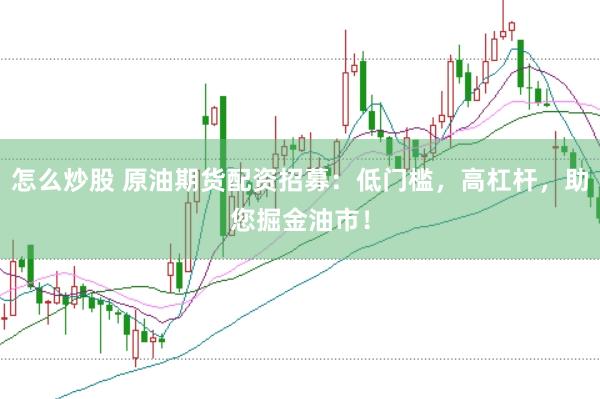 怎么炒股 原油期货配资招募：低门槛，高杠杆，助您掘金油市！