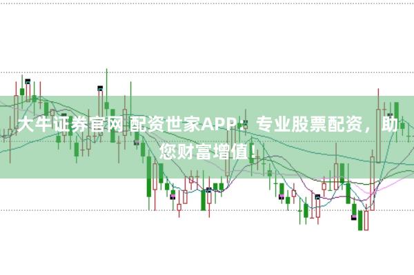 大牛证券官网 配资世家APP：专业股票配资，助您财富增值！