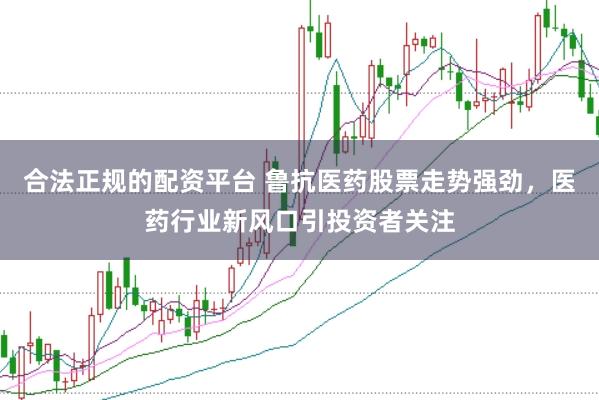 合法正规的配资平台 鲁抗医药股票走势强劲，医药行业新风口引投资者关注