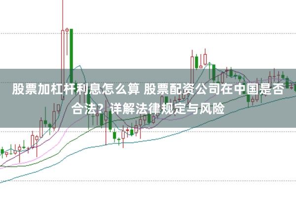 股票加杠杆利息怎么算 股票配资公司在中国是否合法？详解法律规定与风险