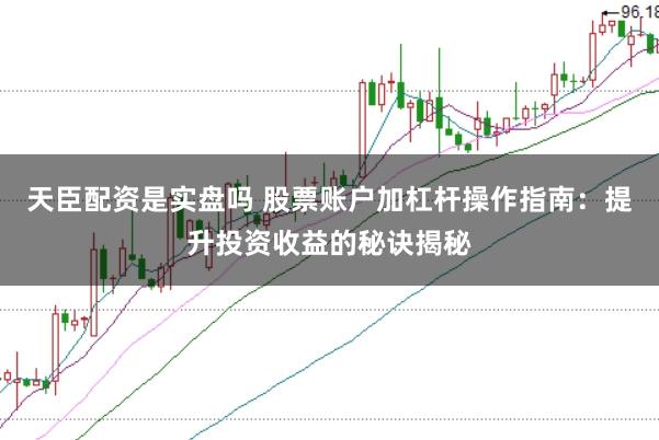 天臣配资是实盘吗 股票账户加杠杆操作指南：提升投资收益的秘诀揭秘
