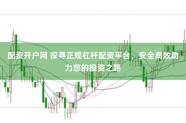 配资开户网 探寻正规杠杆配资平台，安全高效助力您的投资之路
