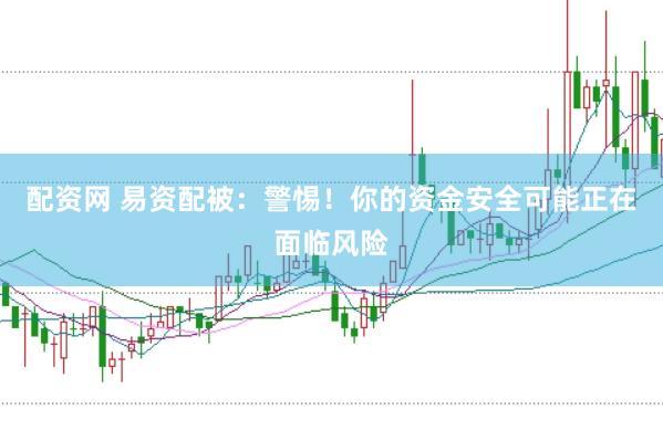 配资网 易资配被：警惕！你的资金安全可能正在面临风险