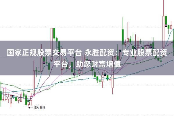 国家正规股票交易平台 永胜配资：专业股票配资平台，助您财富增值