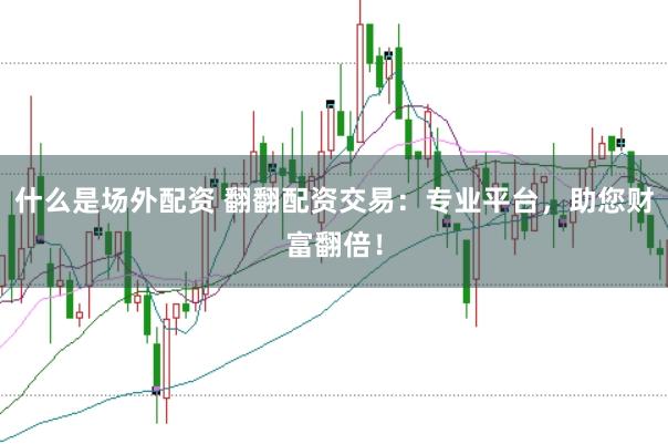什么是场外配资 翻翻配资交易：专业平台，助您财富翻倍！