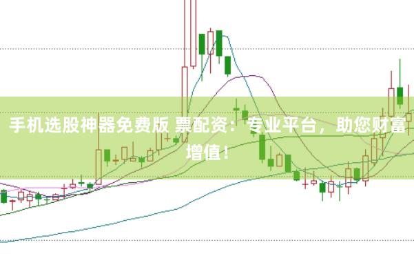 手机选股神器免费版 票配资：专业平台，助您财富增值！