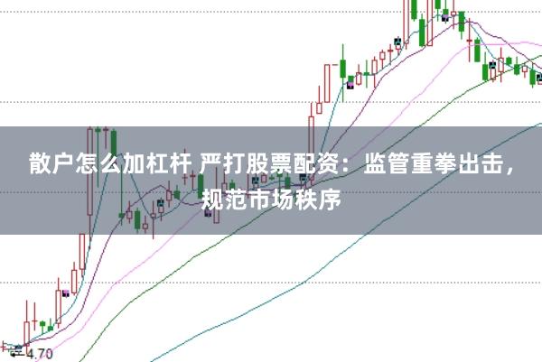 散户怎么加杠杆 严打股票配资：监管重拳出击，规范市场秩序