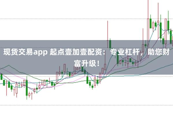 现货交易app 起点壹加壹配资：专业杠杆，助您财富升级！