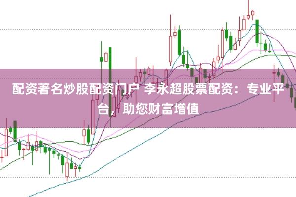 配资著名炒股配资门户 李永超股票配资：专业平台，助您财富增值