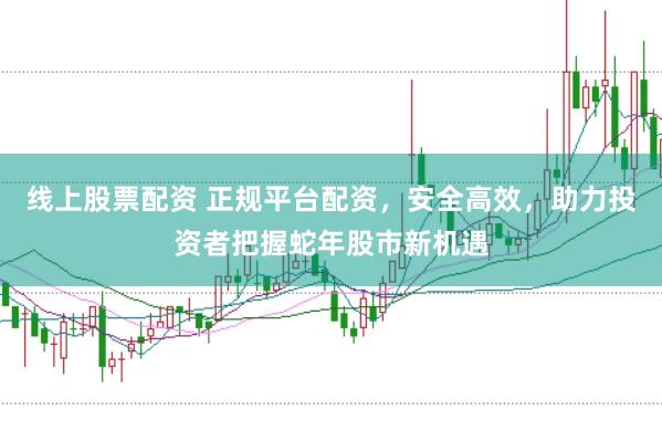 线上股票配资 正规平台配资，安全高效，助力投资者把握蛇年股市新机遇