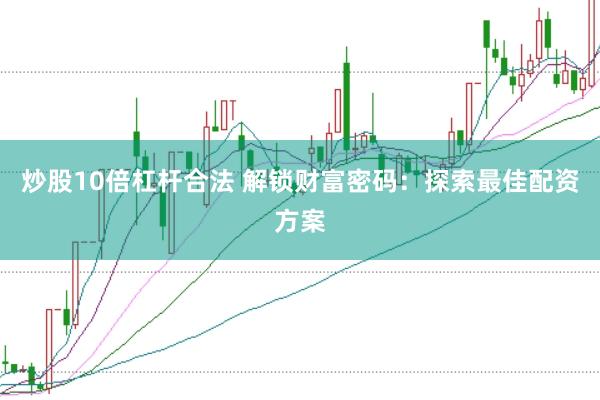 炒股10倍杠杆合法 解锁财富密码：探索最佳配资方案