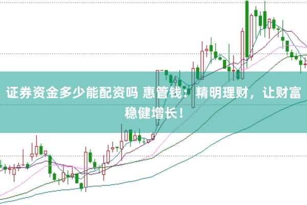 证券资金多少能配资吗 惠管钱：精明理财，让财富稳健增长！