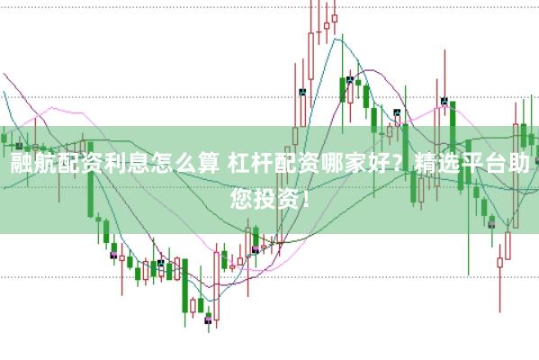 融航配资利息怎么算 杠杆配资哪家好？精选平台助您投资！