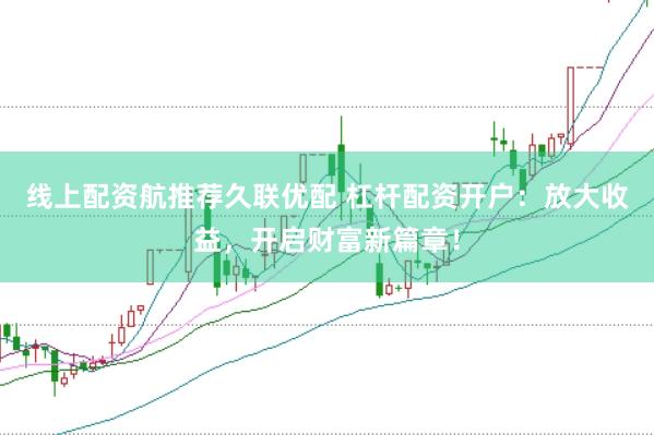 线上配资航推荐久联优配 杠杆配资开户：放大收益，开启财富新篇章！
