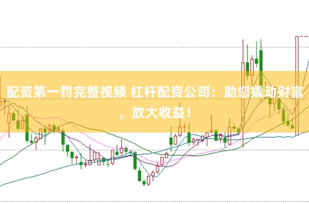 配资第一罚完整视频 杠杆配资公司：助您撬动财富，放大收益！
