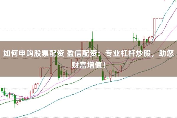 如何申购股票配资 盈信配资：专业杠杆炒股，助您财富增值！