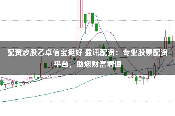 配资炒股乙卓信宝挺好 盈讯配资：专业股票配资平台，助您财富增值