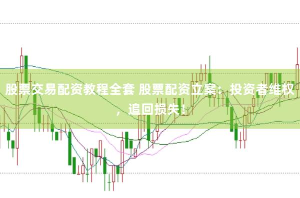 股票交易配资教程全套 股票配资立案：投资者维权，追回损失！