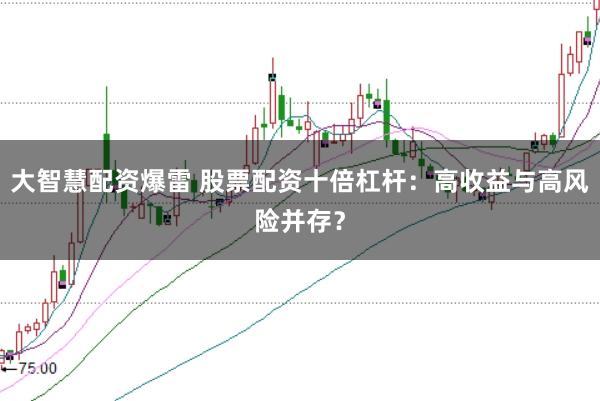 大智慧配资爆雷 股票配资十倍杠杆：高收益与高风险并存？