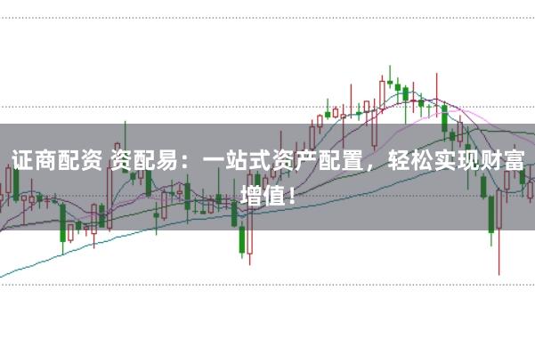 证商配资 资配易：一站式资产配置，轻松实现财富增值！