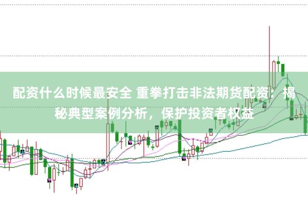 配资什么时候最安全 重拳打击非法期货配资：揭秘典型案例分析，保护投资者权益
