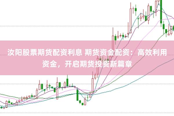 汝阳股票期货配资利息 期货资金配资：高效利用资金，开启期货投资新篇章