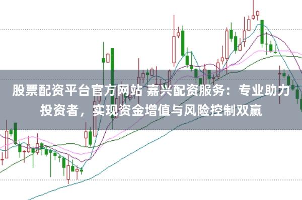 股票配资平台官方网站 嘉兴配资服务：专业助力投资者，实现资金增值与风险控制双赢