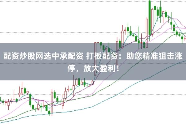 配资炒股网选中承配资 打板配资：助您精准狙击涨停，放大盈利！
