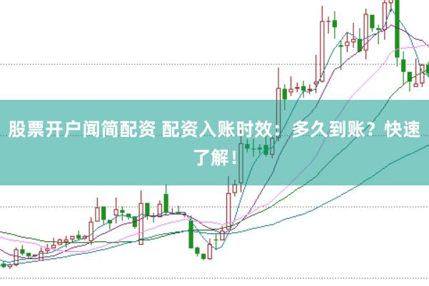 股票开户闻简配资 配资入账时效：多久到账？快速了解！