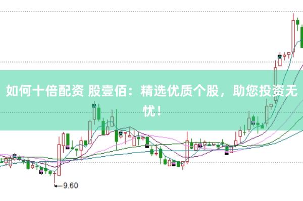 如何十倍配资 股壹佰：精选优质个股，助您投资无忧！