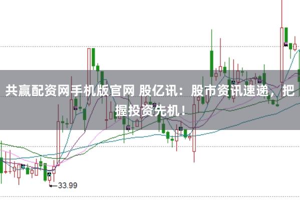 共赢配资网手机版官网 股亿讯：股市资讯速递，把握投资先机！