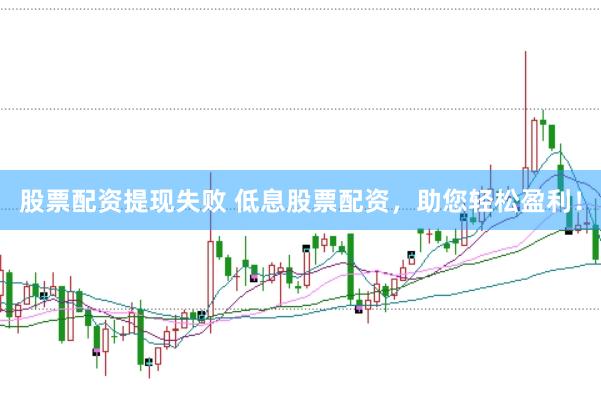 股票配资提现失败 低息股票配资，助您轻松盈利！