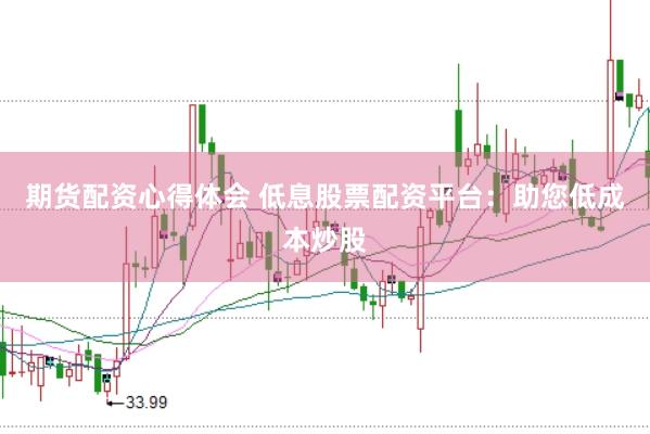 期货配资心得体会 低息股票配资平台：助您低成本炒股