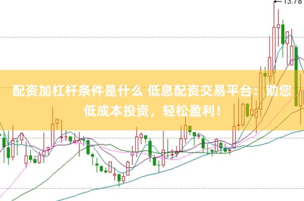 配资加杠杆条件是什么 低息配资交易平台：助您低成本投资，轻松盈利！
