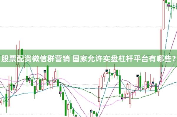 股票配资微信群营销 国家允许实盘杠杆平台有哪些？