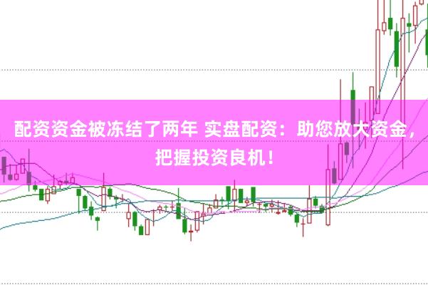 配资资金被冻结了两年 实盘配资：助您放大资金，把握投资良机！