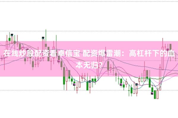 在线炒股配资看卓信宝 配资爆雷潮：高杠杆下的血本无归？