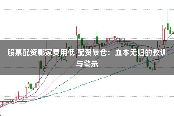 股票配资哪家费用低 配资暴仓：血本无归的教训与警示